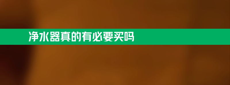 净水器真的有必要买吗 净水器真的有必要买吗？