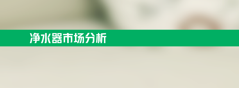 净水器市场分析 净水器市场分析趋势