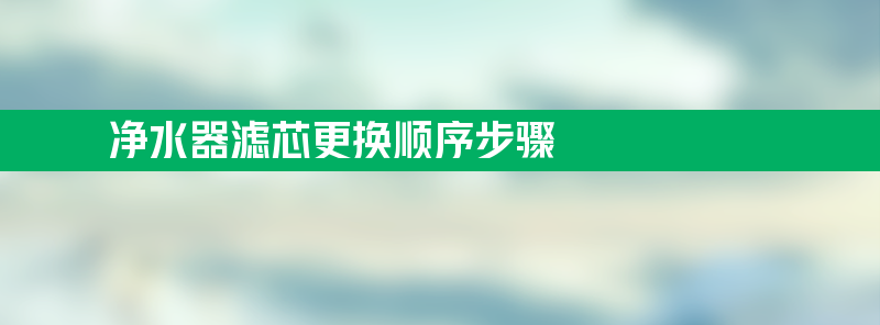 净水器滤芯更换 净水器滤芯更换顺序步骤