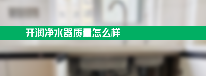 开润净水器质量怎么样 开润净水器质量怎么样？