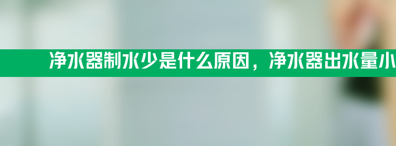 净水器制水少是什么原因 净水器出水量小修理步骤