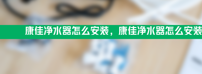 康佳净水器怎么安装 康佳净水器怎么安装方法讲解