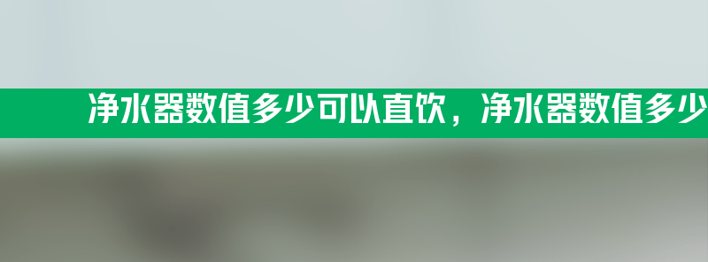 净水器数值多少可以直饮 净水器数值多少可以直接喝