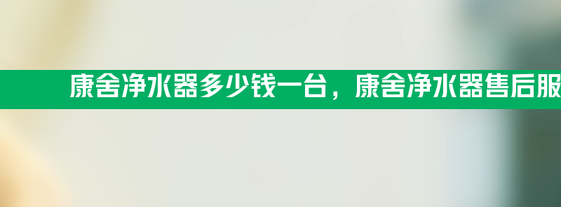 康舍净水器多少钱一台 康舍净水器亚博188网站的售后服务