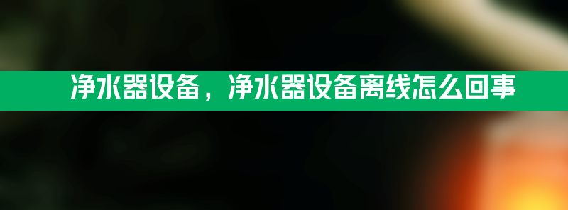 净水器设备 净水器设备离线怎么回事