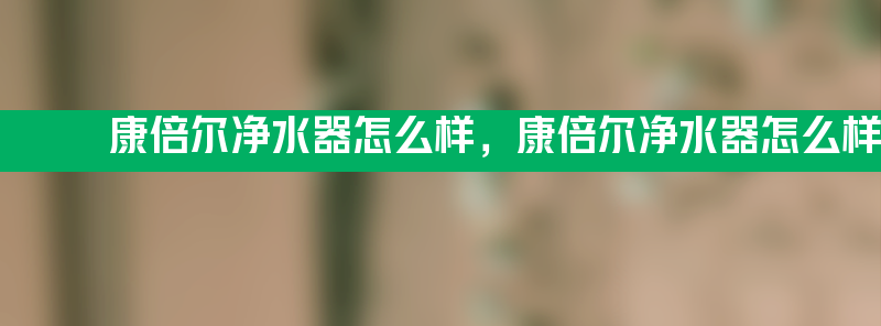 康倍尔净水器怎么样 康倍尔净水器怎么样好用吗