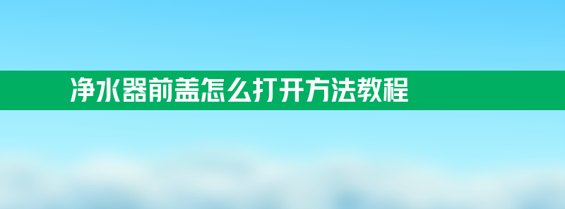 净水器前盖怎么打开 净水器前盖怎么打开方法教程