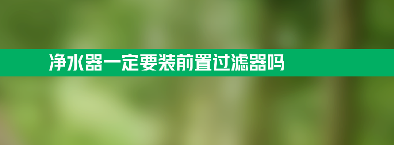 净水器一定要装前置过滤器吗 净水器一定要装前置过滤器吗为什么