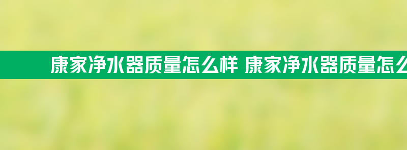 康家净水器质量怎么样 康家净水器质量怎么样