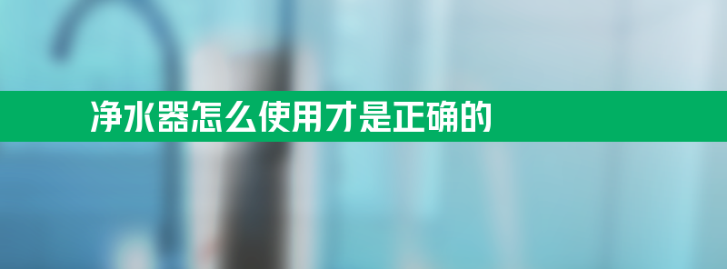 净水器怎么使用才是正确的 净水器怎么样使用