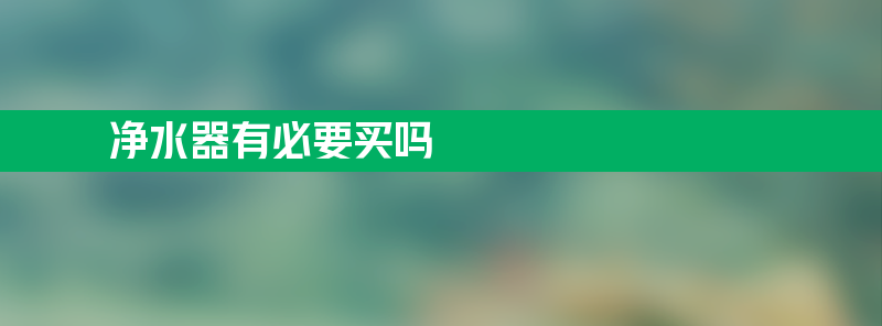 净水器有必要买吗 净水器有必要买吗？