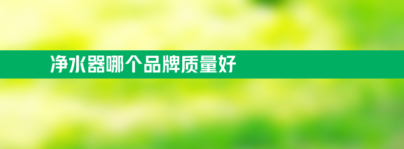 净水器哪个品牌质量好 净水器哪个品牌质量好什么价格？