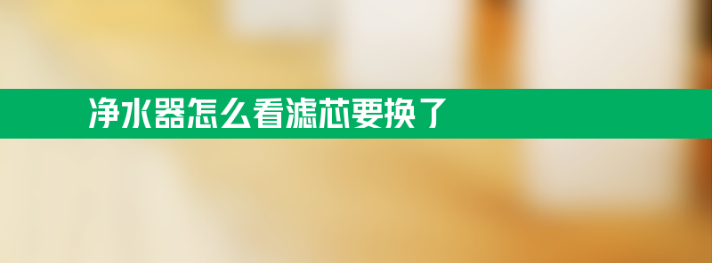 净水器怎么看滤芯要换了 净水器怎么检查滤芯