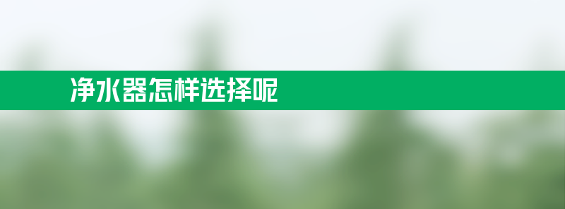 净水器怎样选择 净水器怎样选择呢