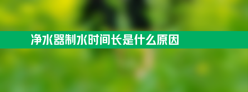 净水器制水时间长是什么原因 净水器制水时间长怎么回事