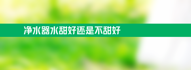 净水器水甜好还是不甜好 净水器水甜好还是不甜好喝