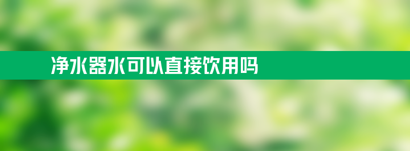 净水器水可以直接饮用吗 净水器水可以直接饮用吗方法