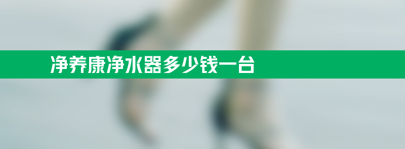 净养康净水器多少钱一台 净养康净水器价格