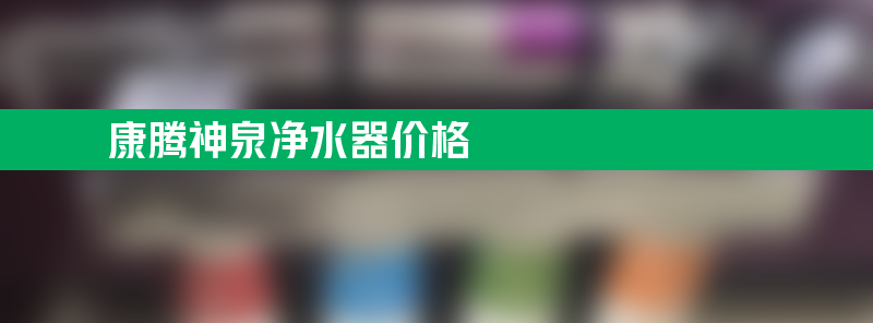 康腾神泉净水器价格 康腾神泉家用净水器怎样