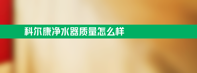 科尔康净水器质量怎么样 科尔康净水器质量怎么样？