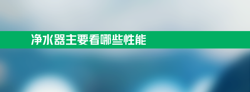 净水器主要看哪些性能 净水器主要看哪些方面