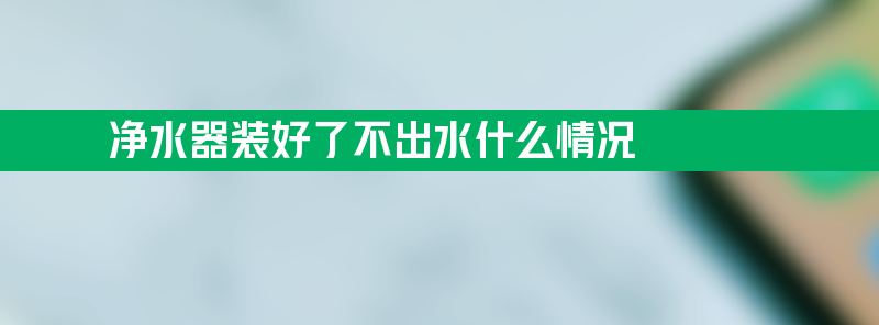 净水器装好了不出水什么情况 净水器装好了不出水什么情况方法