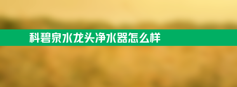 科碧泉水龙头净水器怎么样 科碧泉水龙头净水器怎么样好用吗