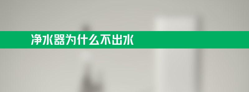 净水器为什么不出水 小米净水器为什么不出水