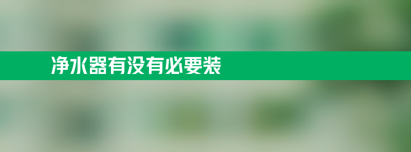 净水器有没有必要装 净水器有没有必要装前置过滤