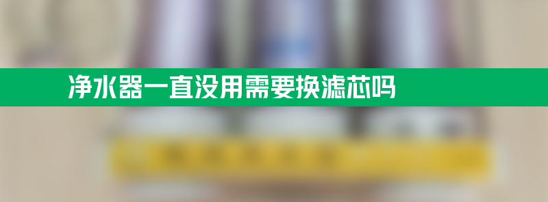 净水器一直没用需要换滤芯吗 净水器一直没用需要换滤芯吗多少钱