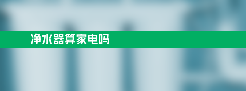 净水器算家电吗 净水器算家电吗还是家电