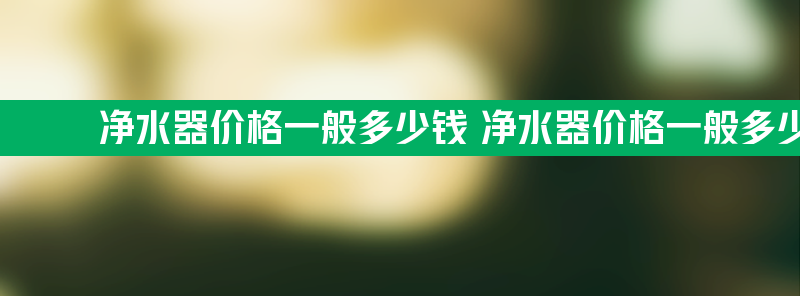 净水器价格一般多少钱 净水器价格一般多少钱合适