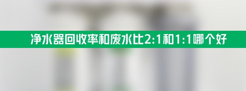 净水器回收 净水器回收率和废水比2:1和1:1哪个好