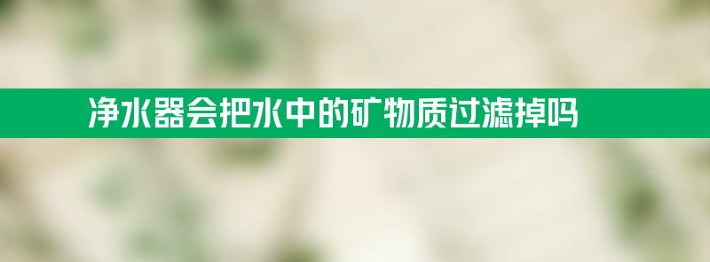 净水器会把水中的矿物质过滤掉吗 净水器会把水中的矿物质过滤掉吗