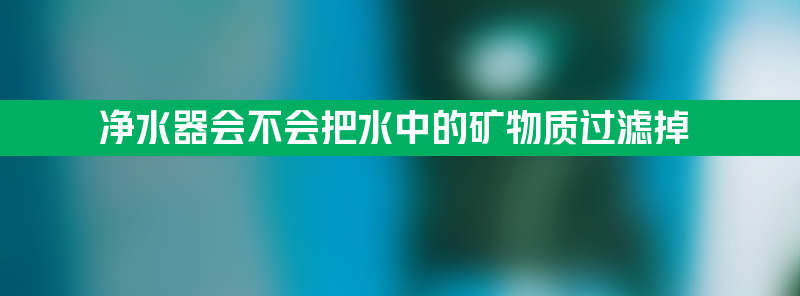 净水器会不会把水中的矿物质过滤掉 净水器会不会把水里的矿物质过滤掉