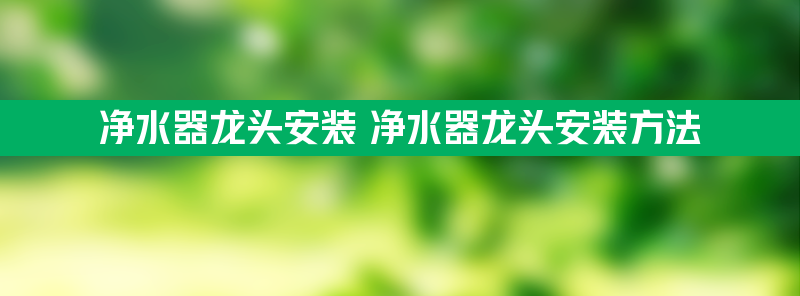 净水器龙头安装 净水器龙头安装方法