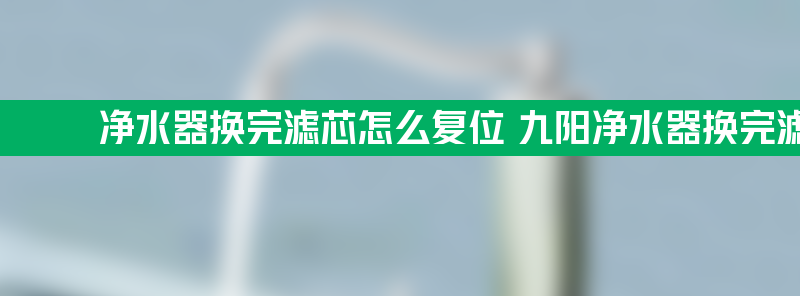 净水器换完滤芯怎么复位 九阳净水器换完滤芯怎么复位