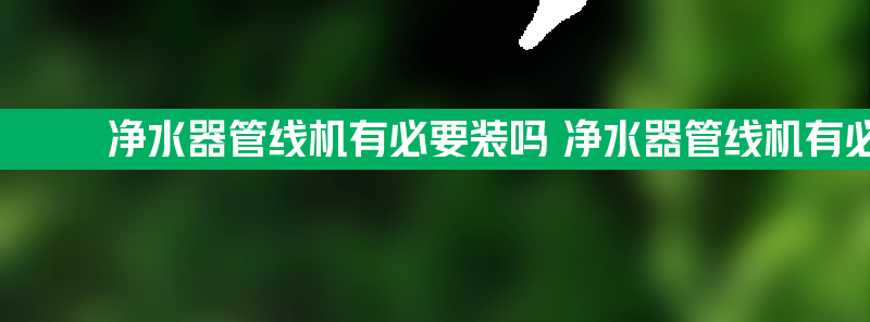 净水器管线机有必要装吗 净水器管线机有必要装吗