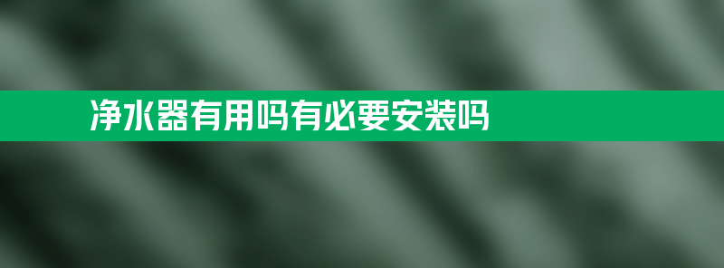 净水器管用吗 净水器有用吗有必要安装吗