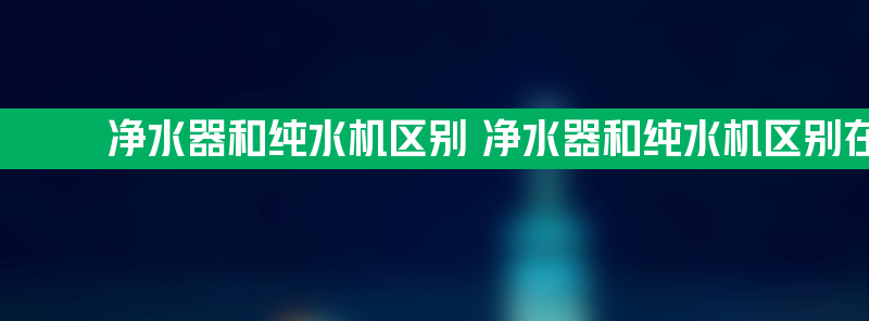 净水器和纯水机区别 净水器和纯水机区别在哪