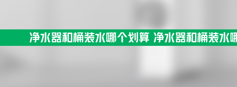 净水器和桶装水哪个划算 净水器和桶装水哪个划算点