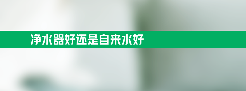 净水器好还是自来水好 自来水烧开和过滤哪个更好