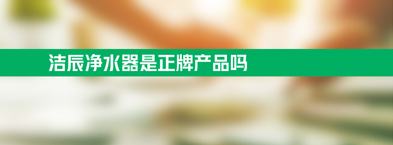 洁辰净水器是正牌产品吗 洁辰净水器多少钱一台