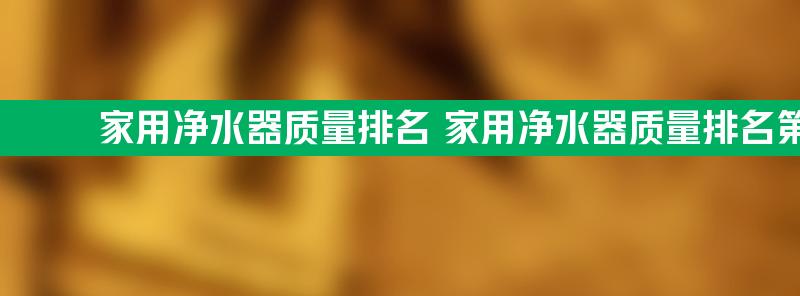 家用净水器质量排名 家用净水器质量排名第一