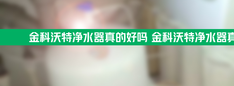 金科沃特净水器真的好吗 金科沃特净水器真的好吗