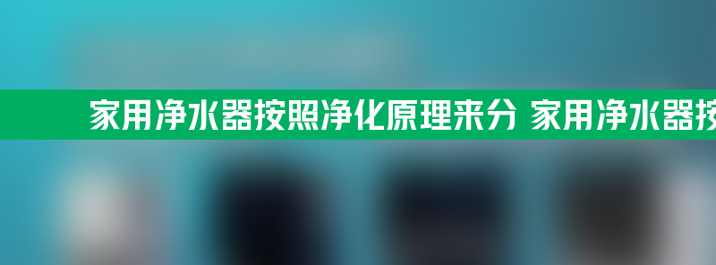 家用净水器按照净化原理来分 家用净水器按照净化原理来分为哪几种