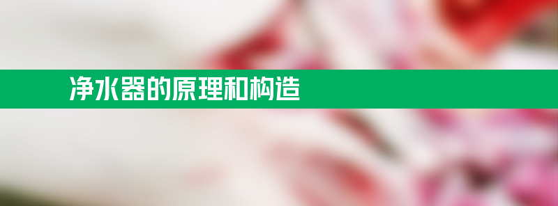 净水器的原理和构造 净水器的工作原理步骤