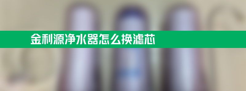 金利源净水器怎么换滤芯 金利源净水器怎么换滤芯步骤