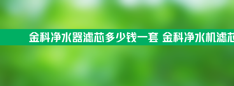 金科净水器滤芯多少钱一套 金科净水机滤芯一套三个多少钱