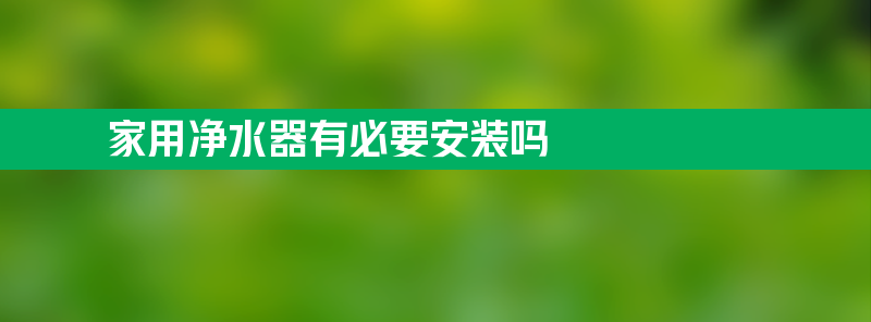 家用净水器有必要安装吗 家用净水器有必要安装吗